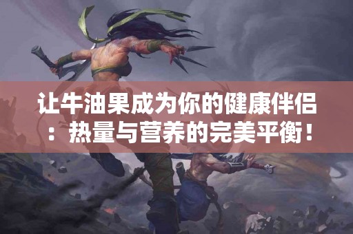 让牛油果成为你的健康伴侣：热量与营养的完美平衡！
