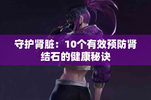 守护肾脏：10个有效预防肾结石的健康秘诀