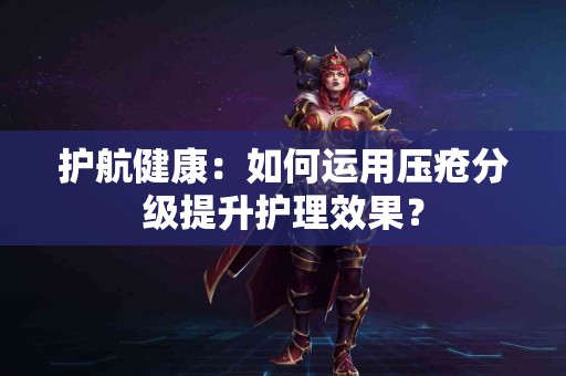 护航健康：如何运用压疮分级提升护理效果？