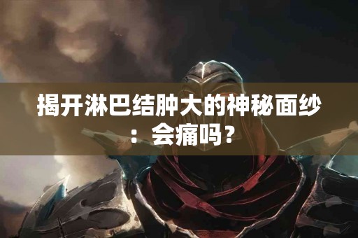 揭开淋巴结肿大的神秘面纱：会痛吗？