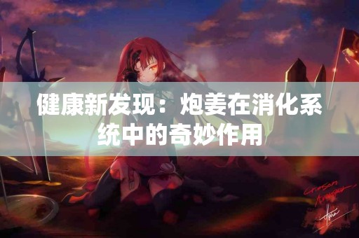 健康新发现：炮姜在消化系统中的奇妙作用
