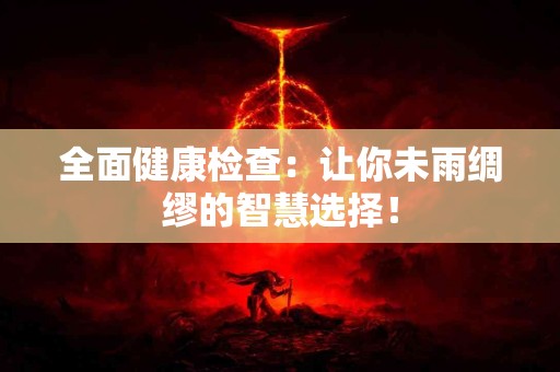 全面健康检查：让你未雨绸缪的智慧选择！