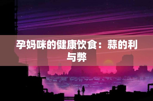 孕妈咪的健康饮食：蒜的利与弊