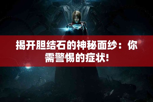 揭开胆结石的神秘面纱：你需警惕的症状!