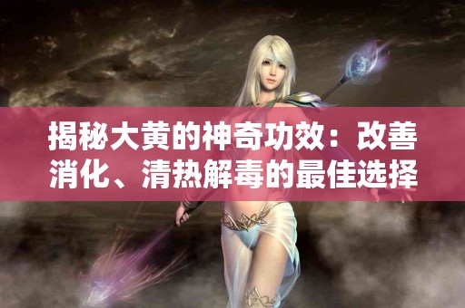 揭秘大黄的神奇功效：改善消化、清热解毒的最佳选择