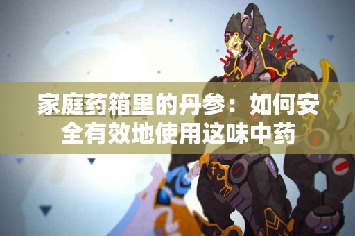家庭药箱里的丹参：如何安全有效地使用这味中药