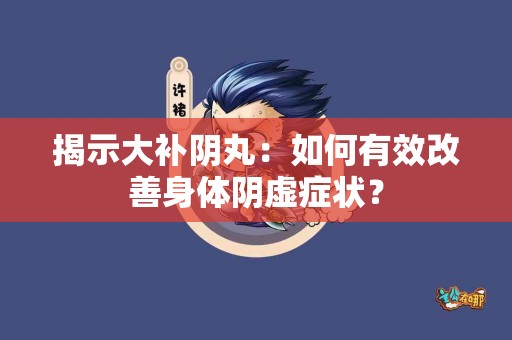 揭示大补阴丸：如何有效改善身体阴虚症状？