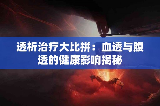 透析治疗大比拼：血透与腹透的健康影响揭秘