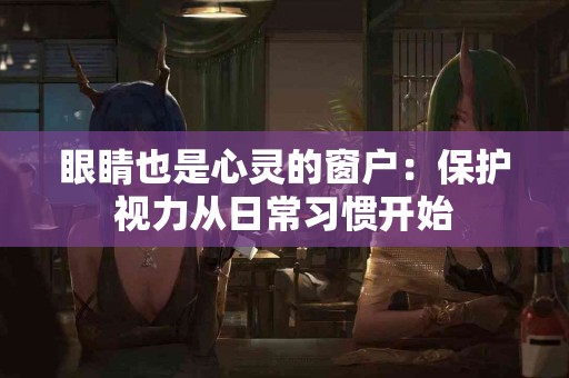 眼睛也是心灵的窗户：保护视力从日常习惯开始