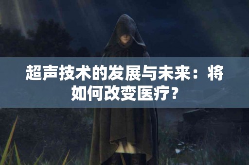 超声技术的发展与未来：将如何改变医疗？