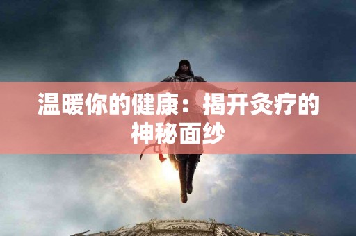 温暖你的健康：揭开灸疗的神秘面纱