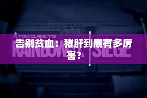 告别贫血：猪肝到底有多厉害？
