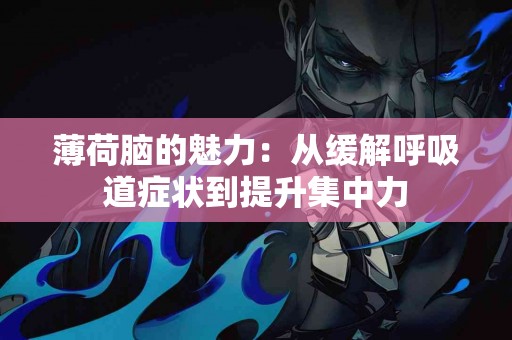 薄荷脑的魅力：从缓解呼吸道症状到提升集中力