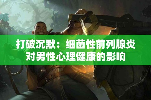 打破沉默：细菌性前列腺炎对男性心理健康的影响