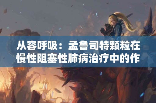 从容呼吸：孟鲁司特颗粒在慢性阻塞性肺病治疗中的作用
