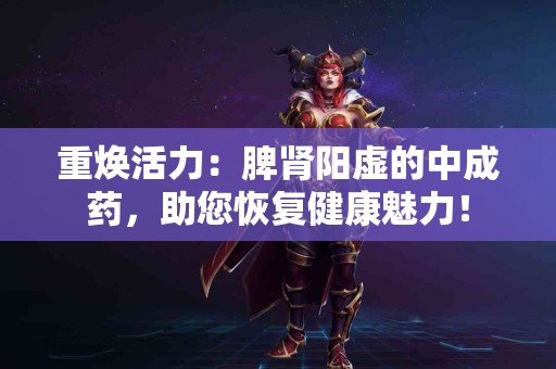 重焕活力：脾肾阳虚的中成药，助您恢复健康魅力！