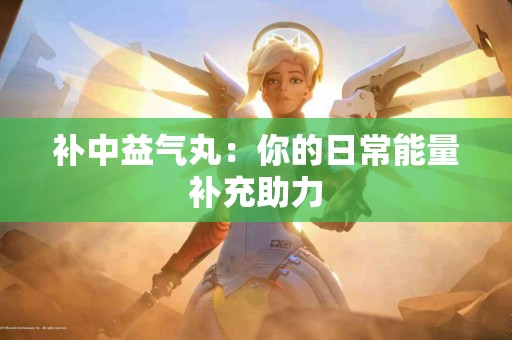 补中益气丸：你的日常能量补充助力