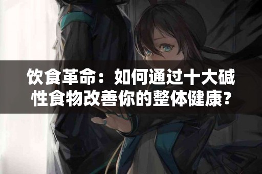 饮食革命：如何通过十大碱性食物改善你的整体健康？