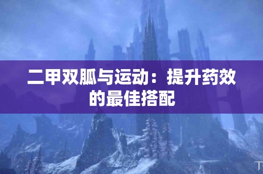 二甲双胍与运动：提升药效的最佳搭配