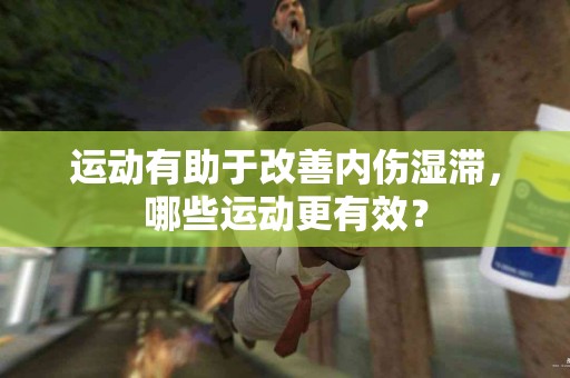 运动有助于改善内伤湿滞，哪些运动更有效？
