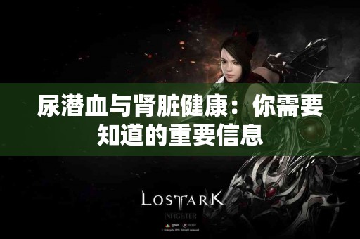 尿潜血与肾脏健康：你需要知道的重要信息