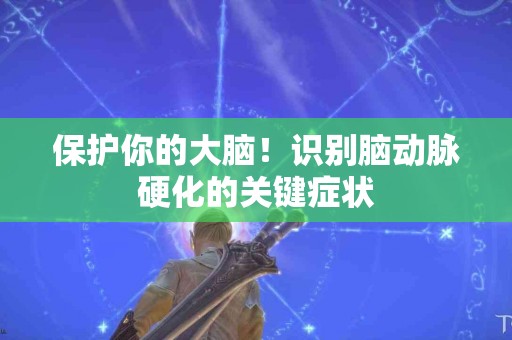 保护你的大脑！识别脑动脉硬化的关键症状
