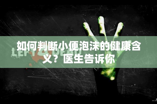 如何判断小便泡沫的健康含义？医生告诉你