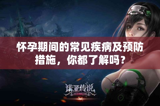 怀孕期间的常见疾病及预防措施，你都了解吗？