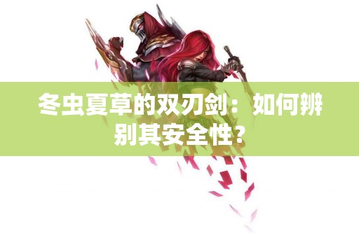 冬虫夏草的双刃剑：如何辨别其安全性？