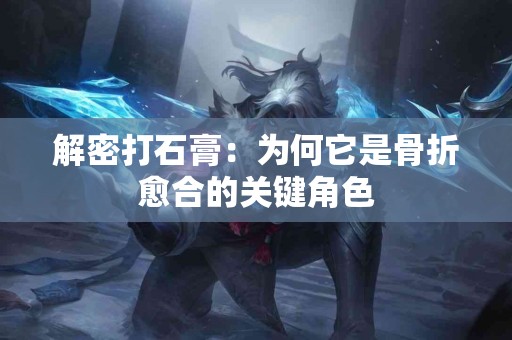 解密打石膏：为何它是骨折愈合的关键角色