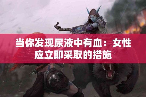 当你发现尿液中有血：女性应立即采取的措施