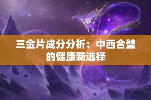 三金片成分分析：中西合璧的健康新选择