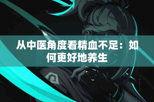 从中医角度看精血不足：如何更好地养生