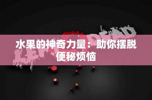 水果的神奇力量：助你摆脱便秘烦恼
