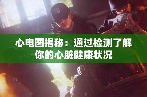 心电图揭秘：通过检测了解你的心脏健康状况