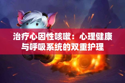 治疗心因性咳嗽：心理健康与呼吸系统的双重护理