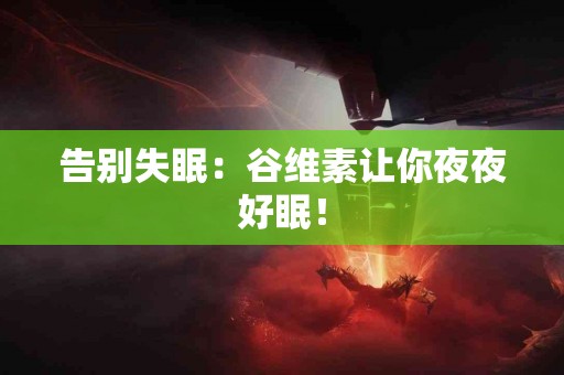 告别失眠：谷维素让你夜夜好眠！