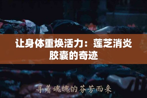 让身体重焕活力：莲芝消炎胶囊的奇迹