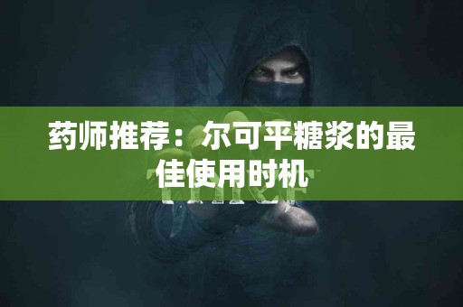 药师推荐：尔可平糖浆的最佳使用时机