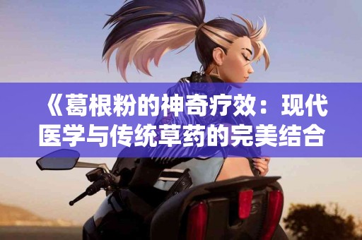 《葛根粉的神奇疗效：现代医学与传统草药的完美结合》