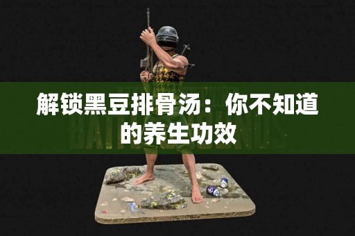 解锁黑豆排骨汤：你不知道的养生功效