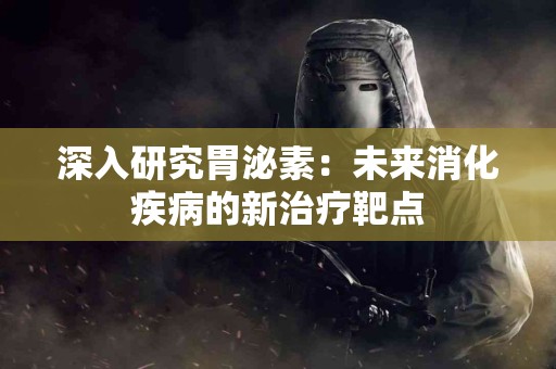 深入研究胃泌素：未来消化疾病的新治疗靶点