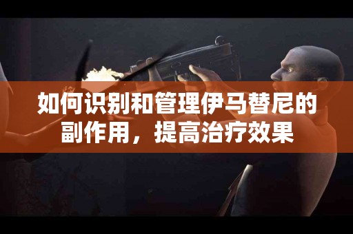 如何识别和管理伊马替尼的副作用，提高治疗效果