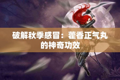 破解秋季感冒：藿香正气丸的神奇功效