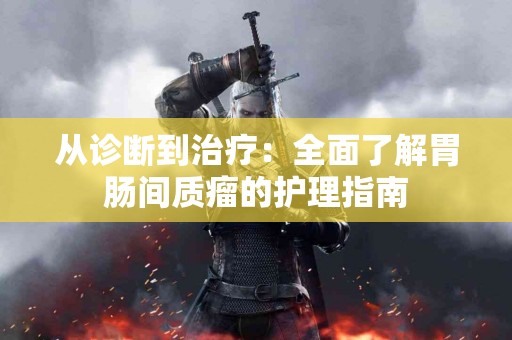 从诊断到治疗：全面了解胃肠间质瘤的护理指南