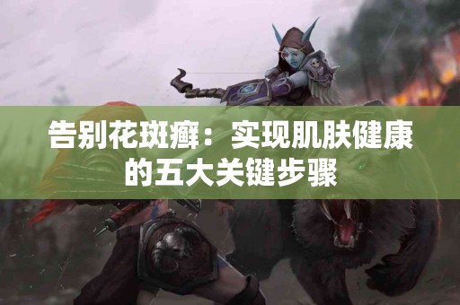 告别花斑癣：实现肌肤健康的五大关键步骤