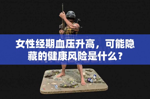 女性经期血压升高，可能隐藏的健康风险是什么？