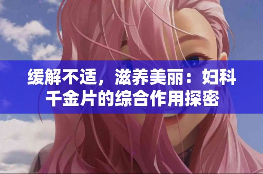 缓解不适，滋养美丽：妇科千金片的综合作用探密