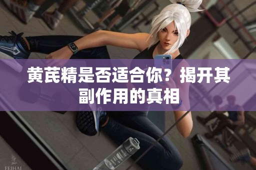 黄芪精是否适合你？揭开其副作用的真相