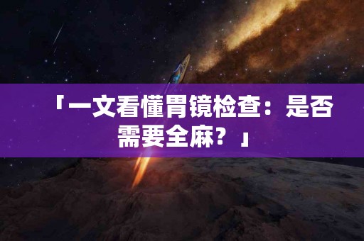 「一文看懂胃镜检查：是否需要全麻？」
